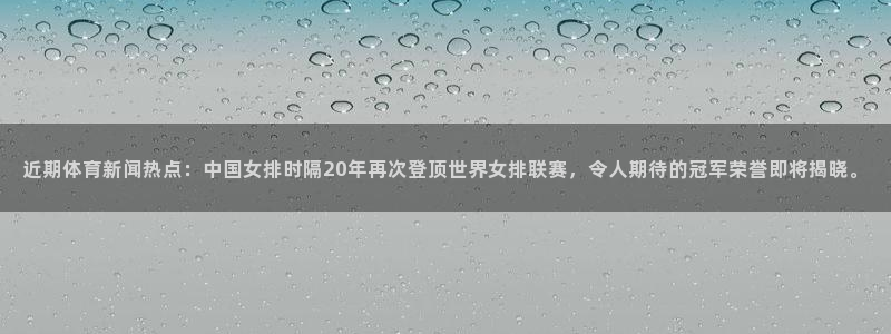 近期体育新闻热点：中国女排时隔20年再次登顶世界女排联赛，令人期待的冠军荣誉即将揭晓。