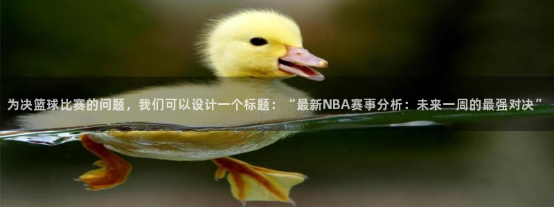 为决篮球比赛的问题，我们可以设计一个标题：“最新NBA赛事分析：未来一周的最强对决”