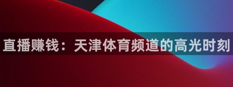 直播赚钱：天津体育频道的高光时刻