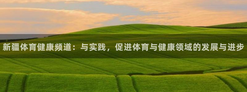 新疆体育健康频道：与实践，促进体育与健康领域的发展与进步